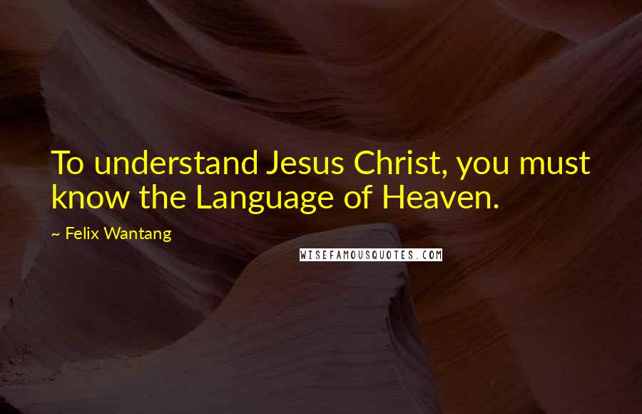 Felix Wantang Quotes: To understand Jesus Christ, you must know the Language of Heaven.