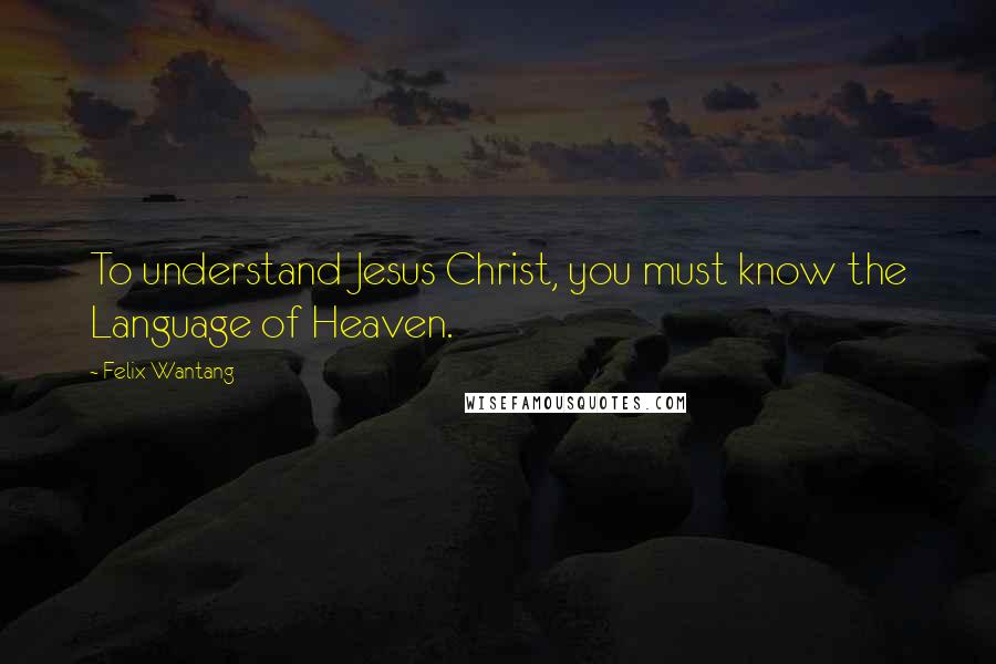 Felix Wantang Quotes: To understand Jesus Christ, you must know the Language of Heaven.