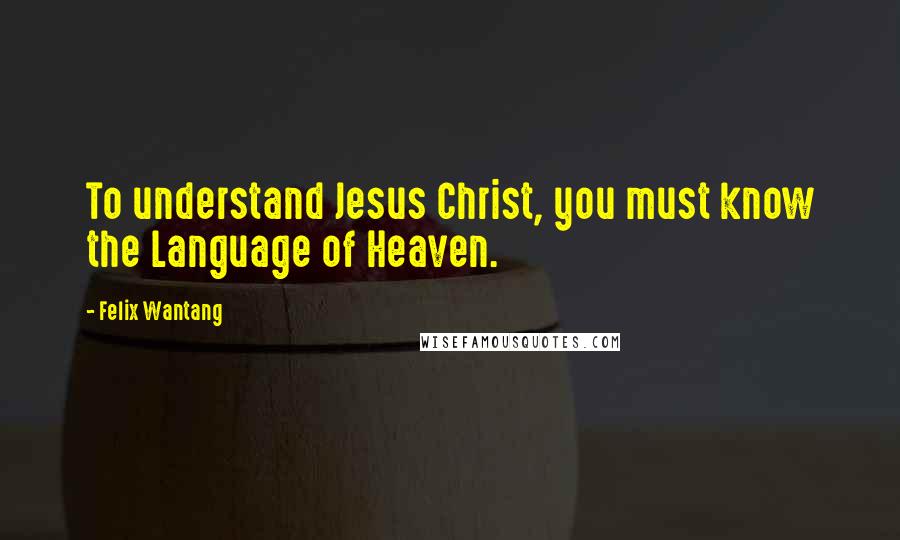 Felix Wantang Quotes: To understand Jesus Christ, you must know the Language of Heaven.