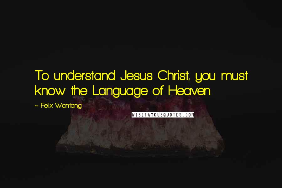 Felix Wantang Quotes: To understand Jesus Christ, you must know the Language of Heaven.