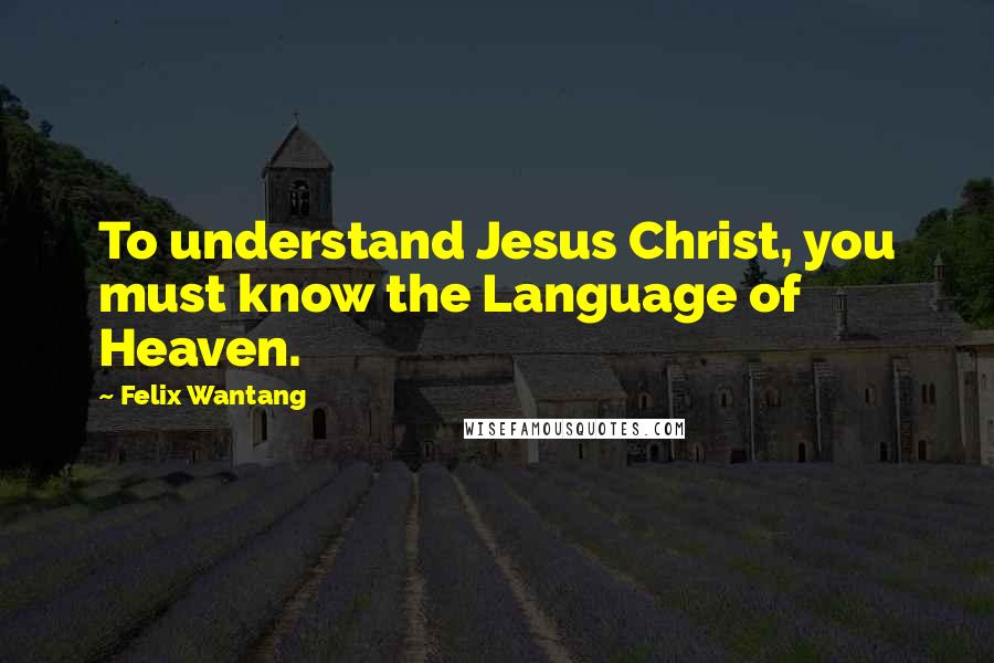 Felix Wantang Quotes: To understand Jesus Christ, you must know the Language of Heaven.