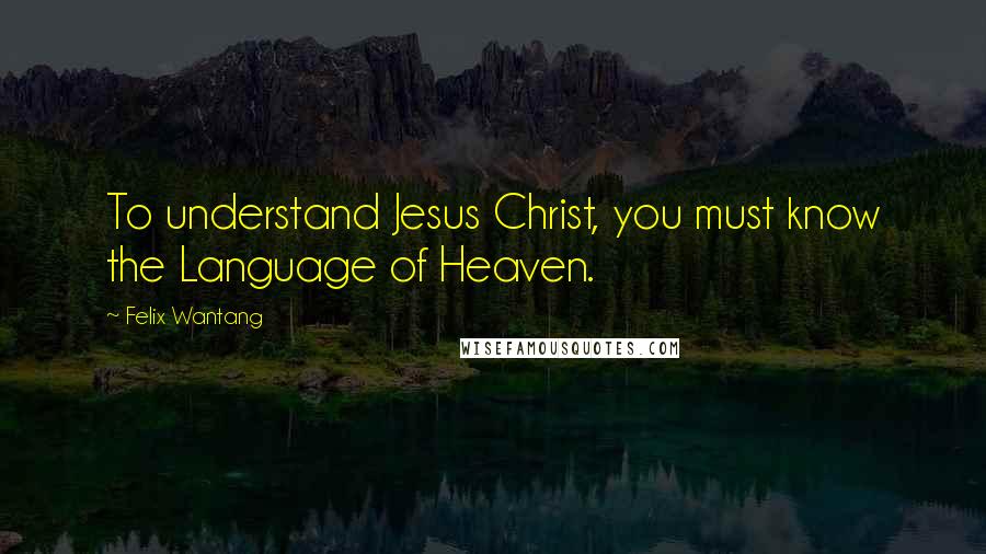 Felix Wantang Quotes: To understand Jesus Christ, you must know the Language of Heaven.