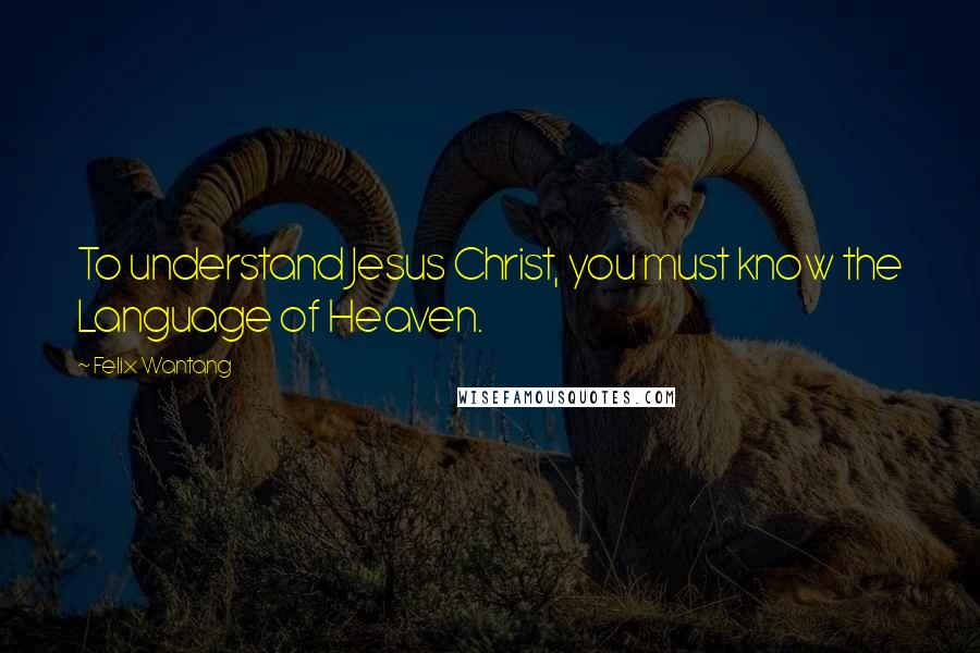 Felix Wantang Quotes: To understand Jesus Christ, you must know the Language of Heaven.