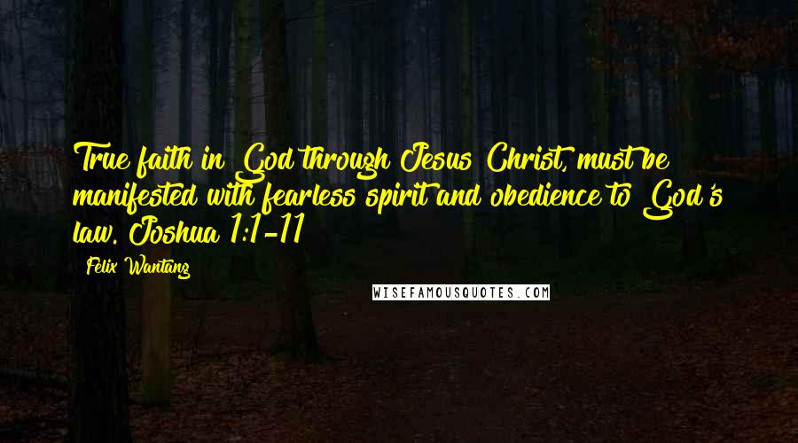 Felix Wantang Quotes: True faith in God through Jesus Christ, must be manifested with fearless spirit and obedience to God's law. Joshua 1:1-11