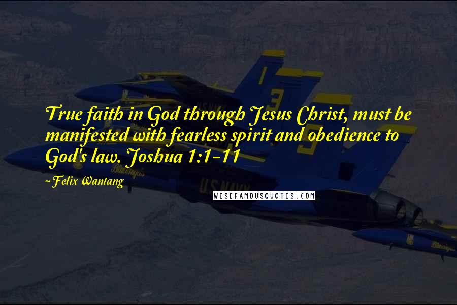 Felix Wantang Quotes: True faith in God through Jesus Christ, must be manifested with fearless spirit and obedience to God's law. Joshua 1:1-11