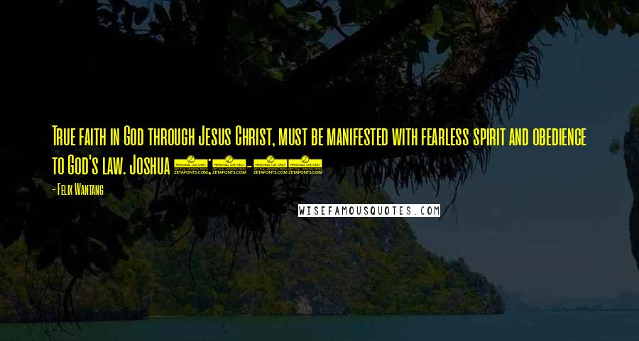 Felix Wantang Quotes: True faith in God through Jesus Christ, must be manifested with fearless spirit and obedience to God's law. Joshua 1:1-11