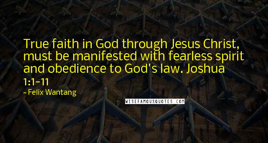 Felix Wantang Quotes: True faith in God through Jesus Christ, must be manifested with fearless spirit and obedience to God's law. Joshua 1:1-11