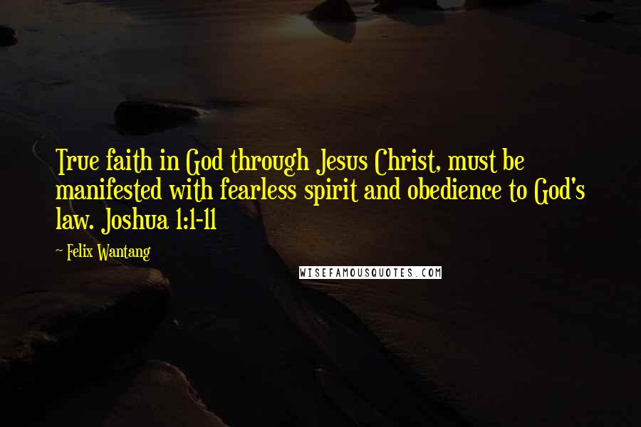 Felix Wantang Quotes: True faith in God through Jesus Christ, must be manifested with fearless spirit and obedience to God's law. Joshua 1:1-11