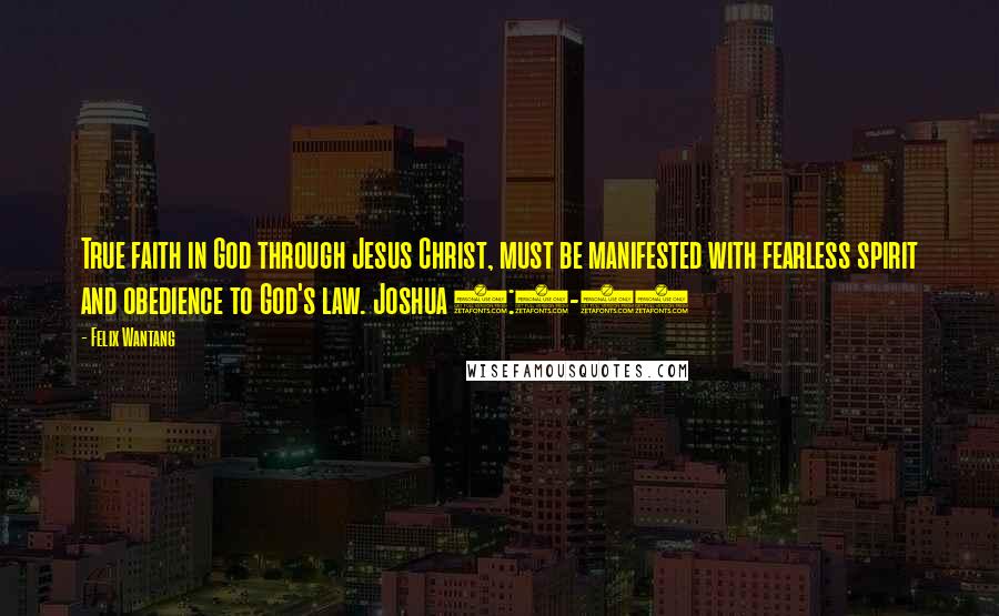 Felix Wantang Quotes: True faith in God through Jesus Christ, must be manifested with fearless spirit and obedience to God's law. Joshua 1:1-11