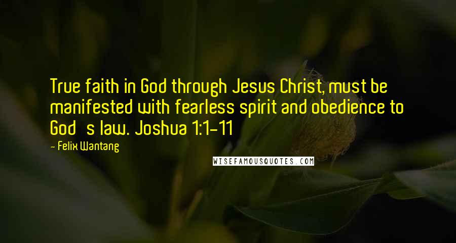 Felix Wantang Quotes: True faith in God through Jesus Christ, must be manifested with fearless spirit and obedience to God's law. Joshua 1:1-11