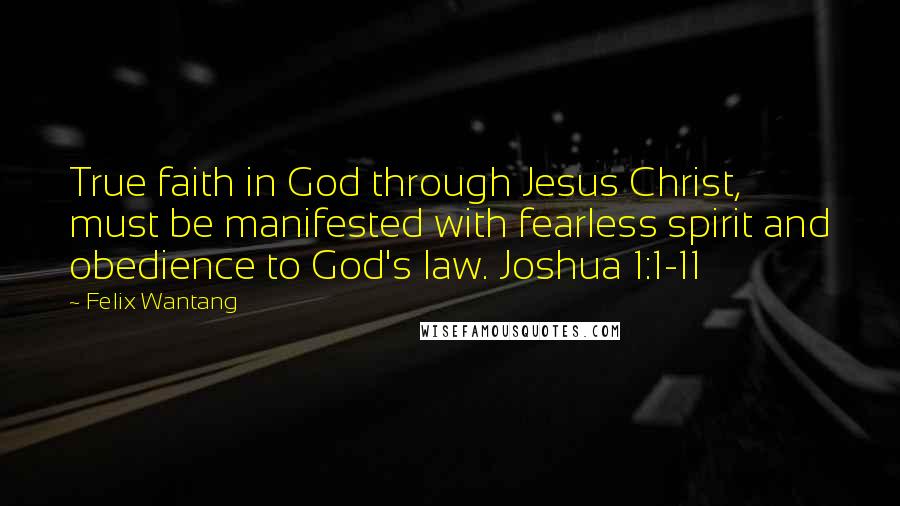 Felix Wantang Quotes: True faith in God through Jesus Christ, must be manifested with fearless spirit and obedience to God's law. Joshua 1:1-11
