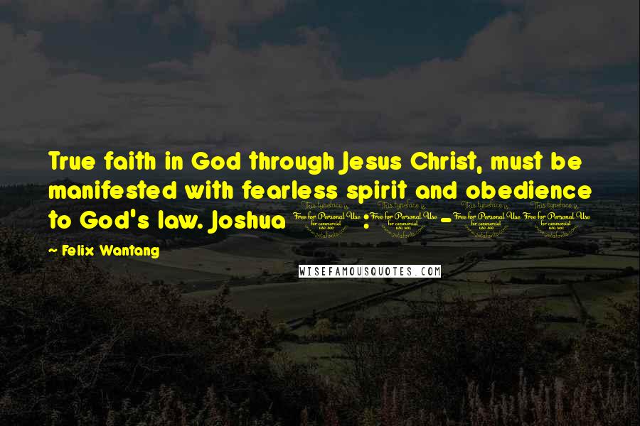 Felix Wantang Quotes: True faith in God through Jesus Christ, must be manifested with fearless spirit and obedience to God's law. Joshua 1:1-11