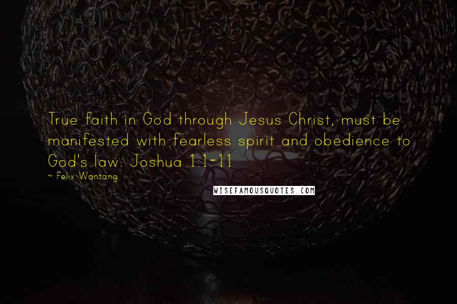 Felix Wantang Quotes: True faith in God through Jesus Christ, must be manifested with fearless spirit and obedience to God's law. Joshua 1:1-11