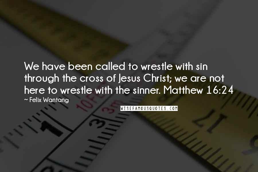 Felix Wantang Quotes: We have been called to wrestle with sin through the cross of Jesus Christ; we are not here to wrestle with the sinner. Matthew 16:24