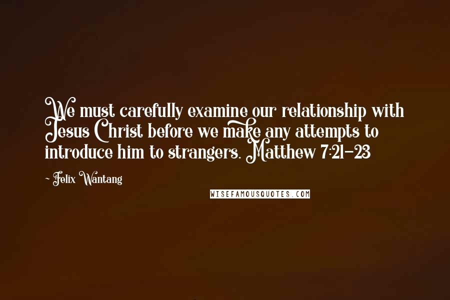 Felix Wantang Quotes: We must carefully examine our relationship with Jesus Christ before we make any attempts to introduce him to strangers. Matthew 7:21-23