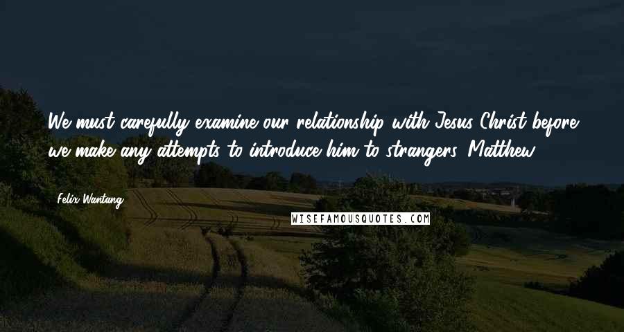 Felix Wantang Quotes: We must carefully examine our relationship with Jesus Christ before we make any attempts to introduce him to strangers. Matthew 7:21-23