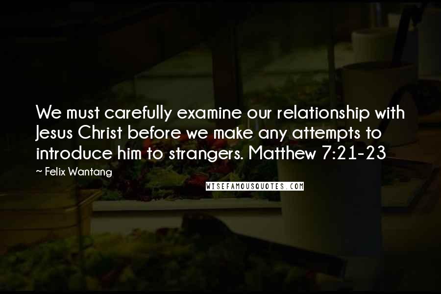 Felix Wantang Quotes: We must carefully examine our relationship with Jesus Christ before we make any attempts to introduce him to strangers. Matthew 7:21-23
