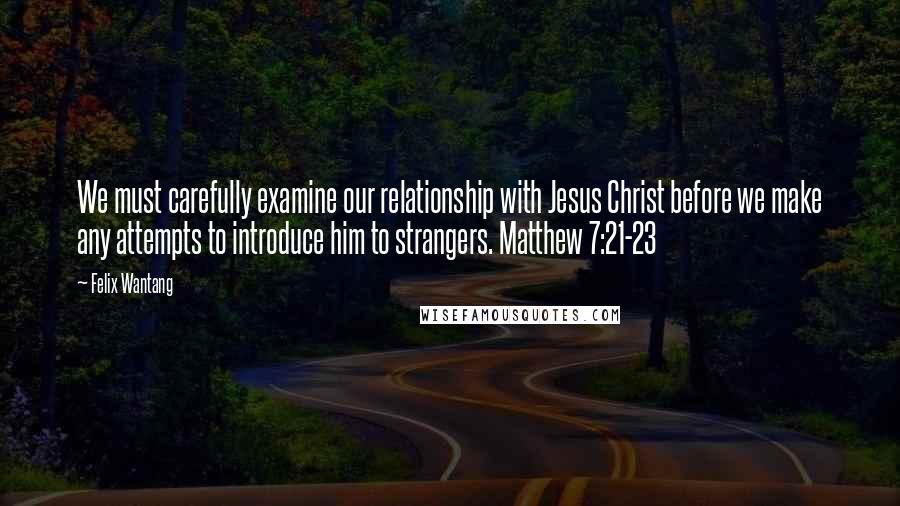 Felix Wantang Quotes: We must carefully examine our relationship with Jesus Christ before we make any attempts to introduce him to strangers. Matthew 7:21-23