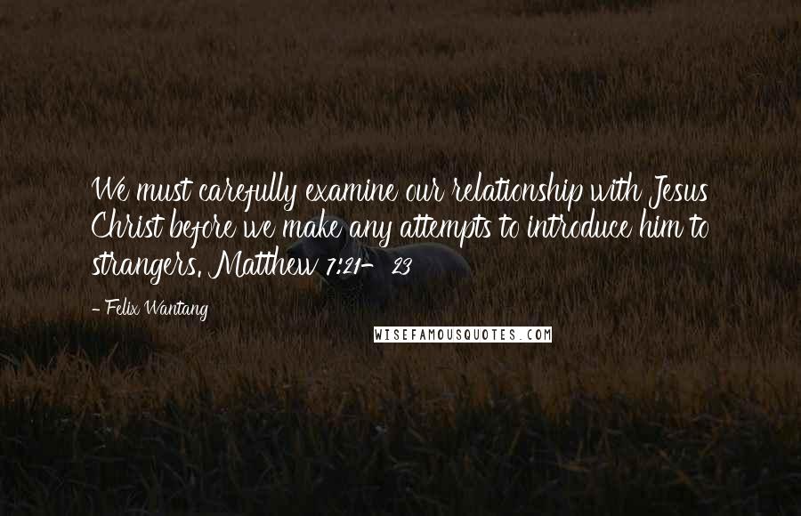 Felix Wantang Quotes: We must carefully examine our relationship with Jesus Christ before we make any attempts to introduce him to strangers. Matthew 7:21-23