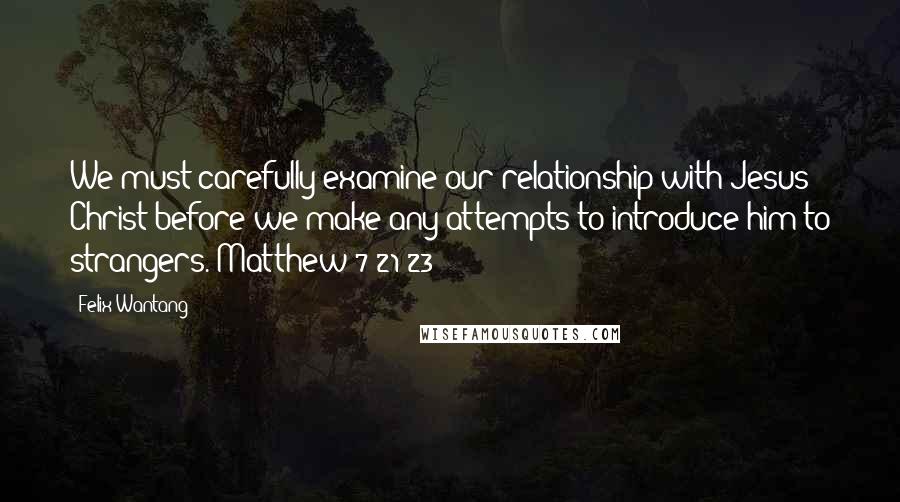 Felix Wantang Quotes: We must carefully examine our relationship with Jesus Christ before we make any attempts to introduce him to strangers. Matthew 7:21-23