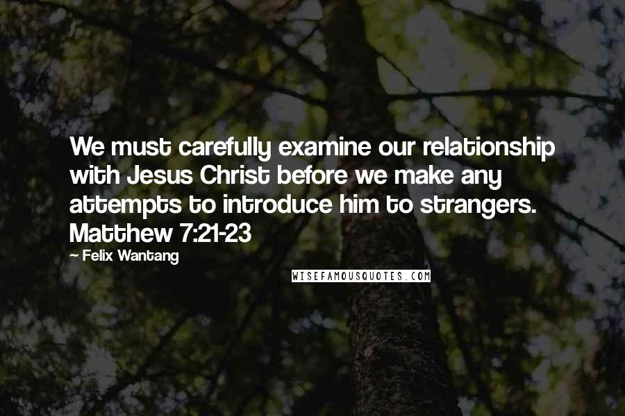 Felix Wantang Quotes: We must carefully examine our relationship with Jesus Christ before we make any attempts to introduce him to strangers. Matthew 7:21-23