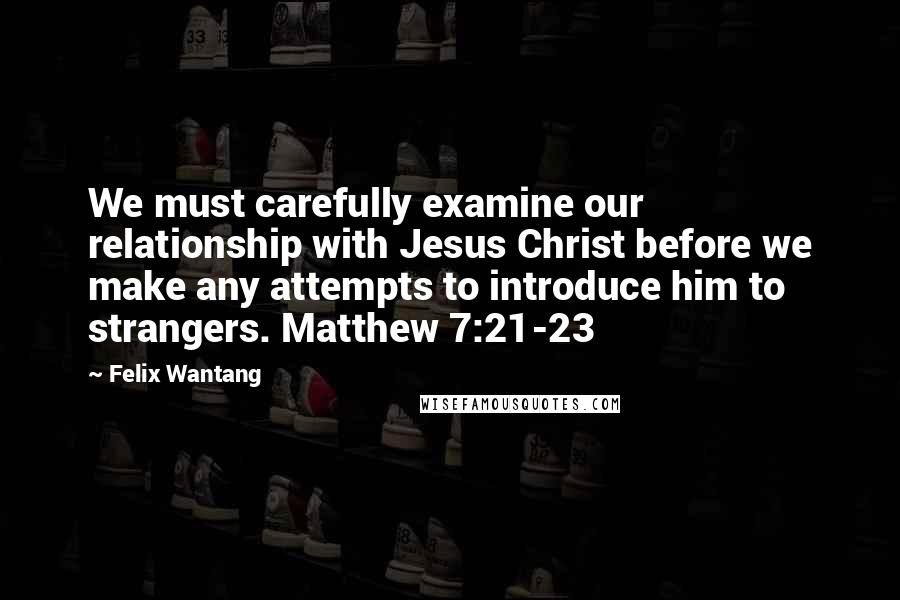 Felix Wantang Quotes: We must carefully examine our relationship with Jesus Christ before we make any attempts to introduce him to strangers. Matthew 7:21-23