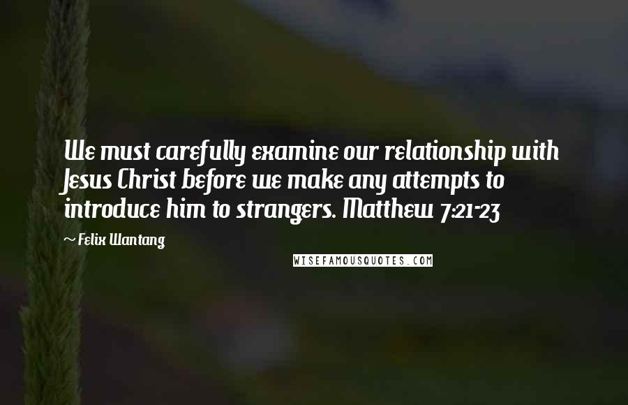 Felix Wantang Quotes: We must carefully examine our relationship with Jesus Christ before we make any attempts to introduce him to strangers. Matthew 7:21-23