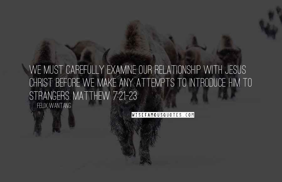 Felix Wantang Quotes: We must carefully examine our relationship with Jesus Christ before we make any attempts to introduce him to strangers. Matthew 7:21-23