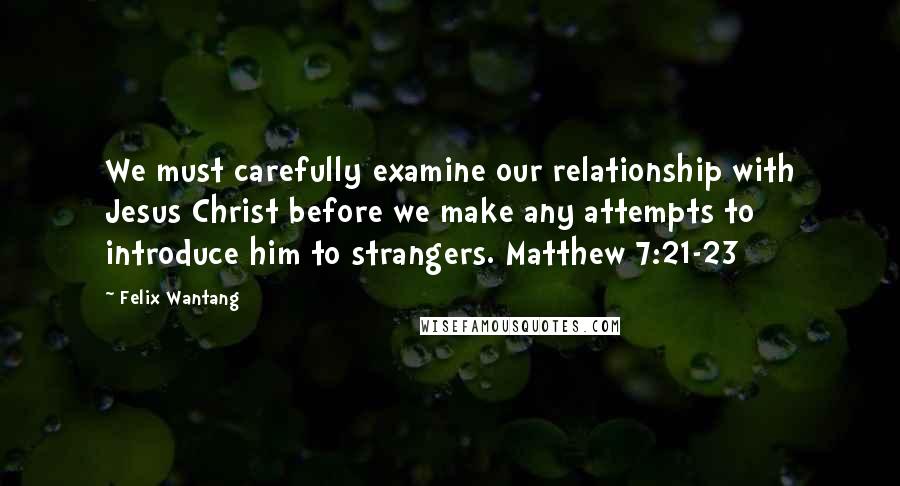 Felix Wantang Quotes: We must carefully examine our relationship with Jesus Christ before we make any attempts to introduce him to strangers. Matthew 7:21-23