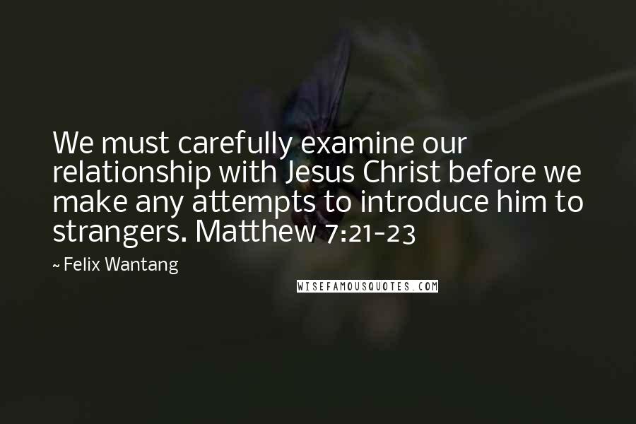 Felix Wantang Quotes: We must carefully examine our relationship with Jesus Christ before we make any attempts to introduce him to strangers. Matthew 7:21-23