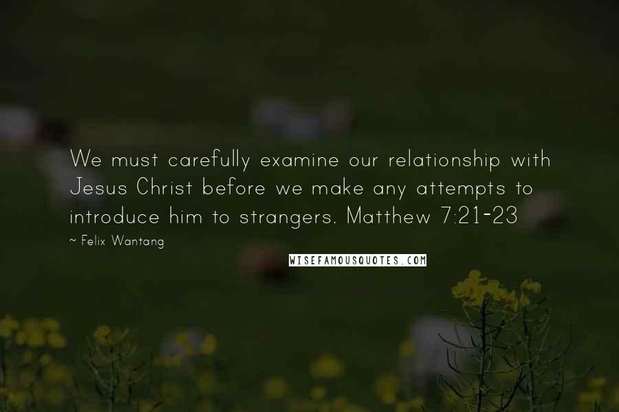 Felix Wantang Quotes: We must carefully examine our relationship with Jesus Christ before we make any attempts to introduce him to strangers. Matthew 7:21-23