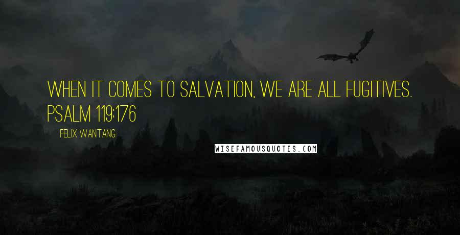 Felix Wantang Quotes: When it comes to salvation, we are all fugitives. Psalm 119:176