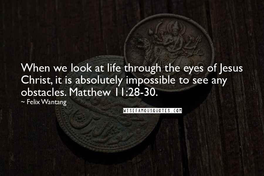 Felix Wantang Quotes: When we look at life through the eyes of Jesus Christ, it is absolutely impossible to see any obstacles. Matthew 11:28-30.