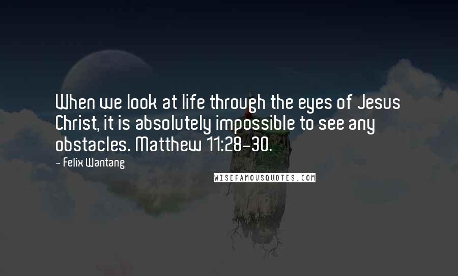 Felix Wantang Quotes: When we look at life through the eyes of Jesus Christ, it is absolutely impossible to see any obstacles. Matthew 11:28-30.