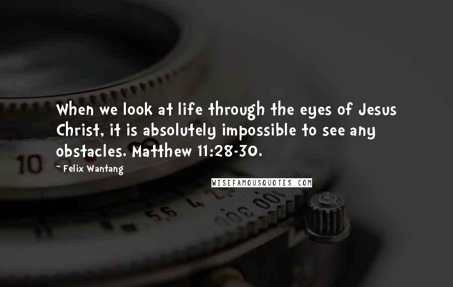 Felix Wantang Quotes: When we look at life through the eyes of Jesus Christ, it is absolutely impossible to see any obstacles. Matthew 11:28-30.