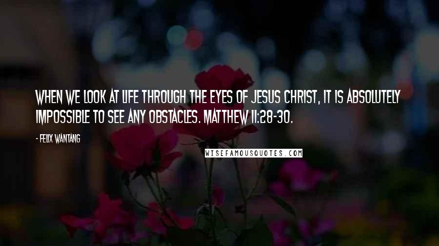 Felix Wantang Quotes: When we look at life through the eyes of Jesus Christ, it is absolutely impossible to see any obstacles. Matthew 11:28-30.