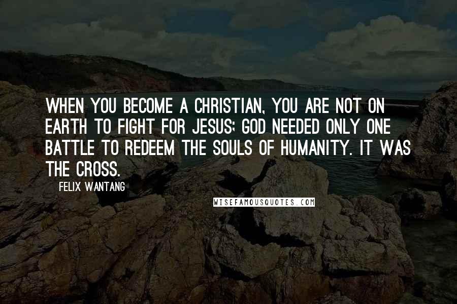 Felix Wantang Quotes: When you become a Christian, you are not on earth to fight for Jesus; God needed only one battle to redeem the souls of humanity. It was the cross.