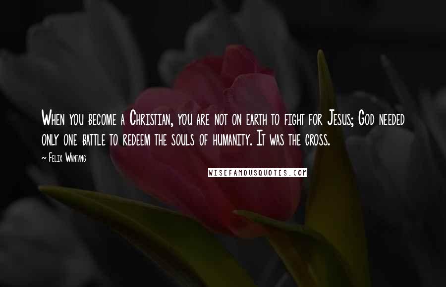 Felix Wantang Quotes: When you become a Christian, you are not on earth to fight for Jesus; God needed only one battle to redeem the souls of humanity. It was the cross.