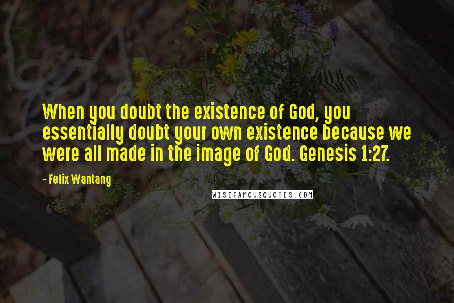 Felix Wantang Quotes: When you doubt the existence of God, you essentially doubt your own existence because we were all made in the image of God. Genesis 1:27.