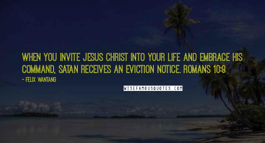 Felix Wantang Quotes: When you invite Jesus Christ into your life and embrace his command, Satan receives an eviction notice. Romans 10:9