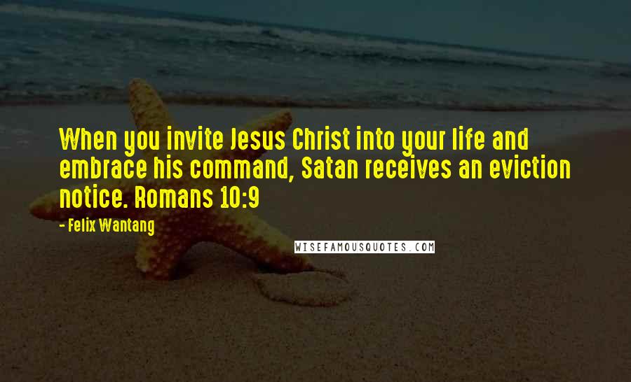Felix Wantang Quotes: When you invite Jesus Christ into your life and embrace his command, Satan receives an eviction notice. Romans 10:9