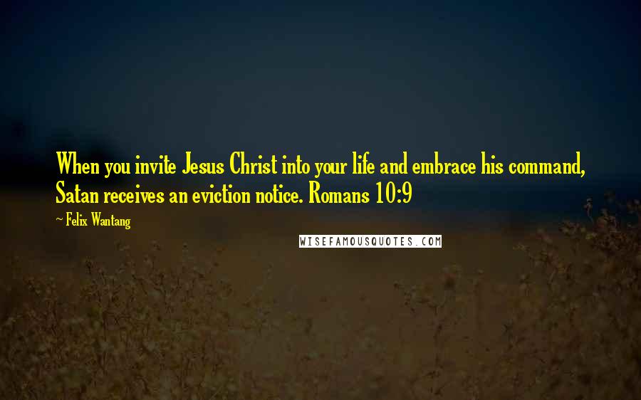 Felix Wantang Quotes: When you invite Jesus Christ into your life and embrace his command, Satan receives an eviction notice. Romans 10:9