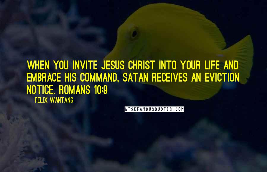 Felix Wantang Quotes: When you invite Jesus Christ into your life and embrace his command, Satan receives an eviction notice. Romans 10:9