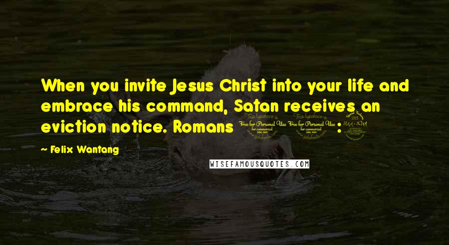 Felix Wantang Quotes: When you invite Jesus Christ into your life and embrace his command, Satan receives an eviction notice. Romans 10:9