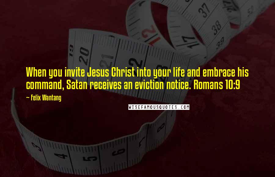 Felix Wantang Quotes: When you invite Jesus Christ into your life and embrace his command, Satan receives an eviction notice. Romans 10:9