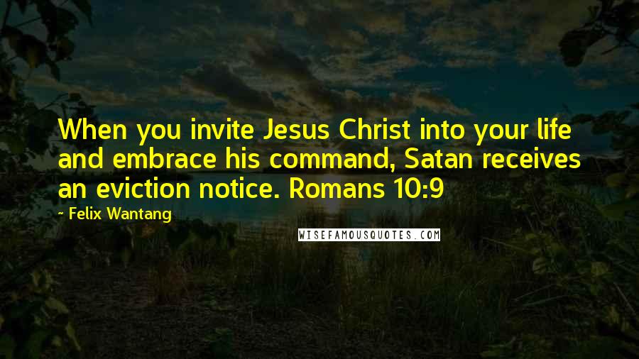 Felix Wantang Quotes: When you invite Jesus Christ into your life and embrace his command, Satan receives an eviction notice. Romans 10:9