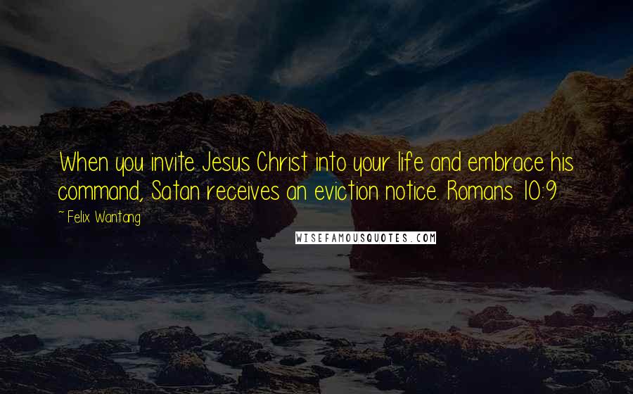 Felix Wantang Quotes: When you invite Jesus Christ into your life and embrace his command, Satan receives an eviction notice. Romans 10:9