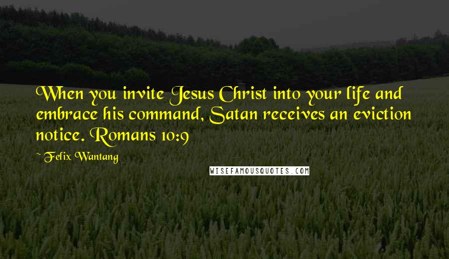 Felix Wantang Quotes: When you invite Jesus Christ into your life and embrace his command, Satan receives an eviction notice. Romans 10:9