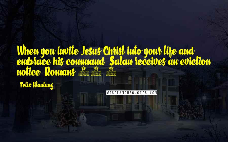 Felix Wantang Quotes: When you invite Jesus Christ into your life and embrace his command, Satan receives an eviction notice. Romans 10:9