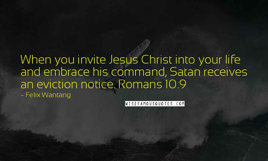 Felix Wantang Quotes: When you invite Jesus Christ into your life and embrace his command, Satan receives an eviction notice. Romans 10:9